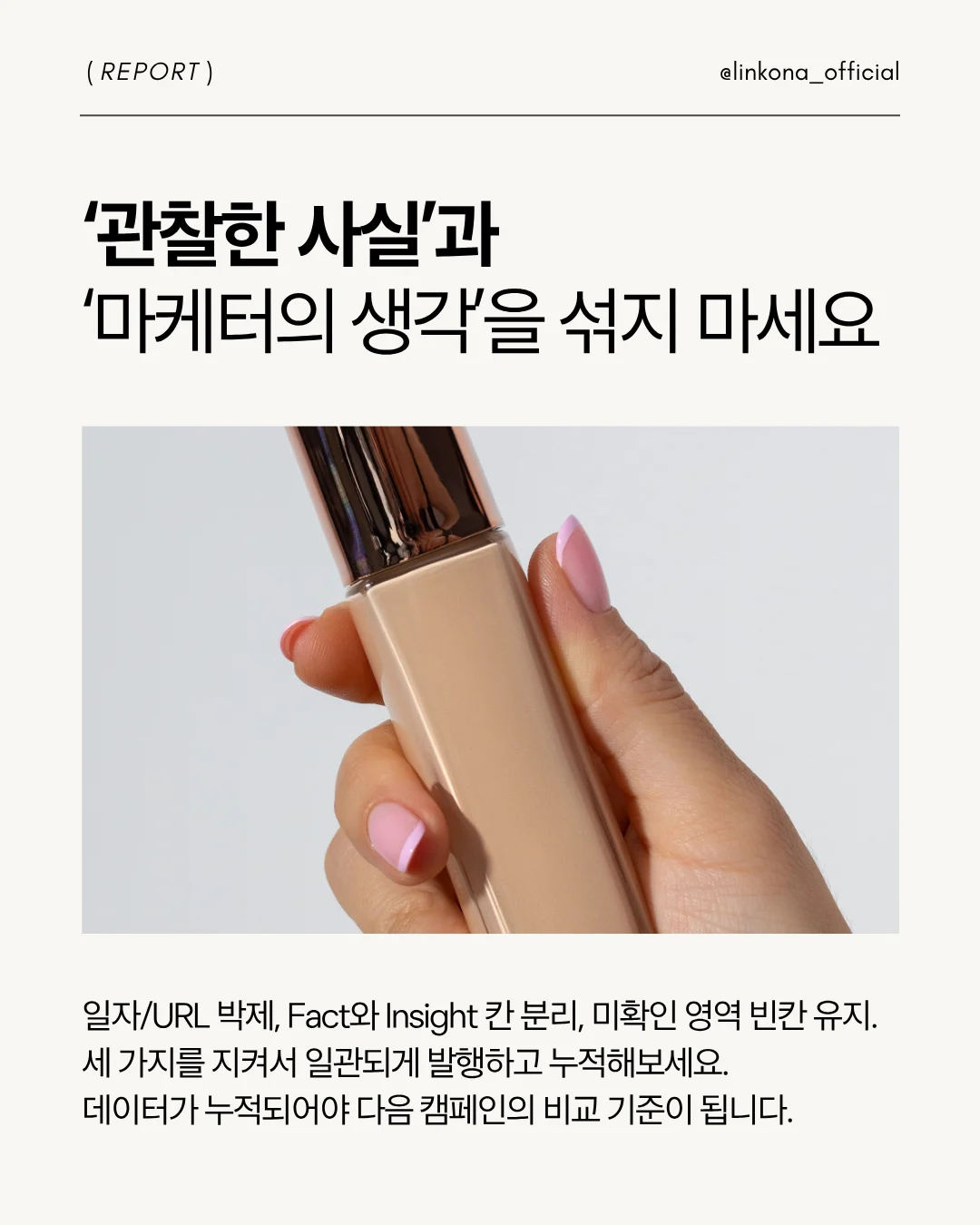 관찰한 사실은 사실로만. 확인되지않은 것은 비워둡니다. 마케터의 관점과 생각을 데이터에 넣지말고 성과 그대로를 비교합니다.